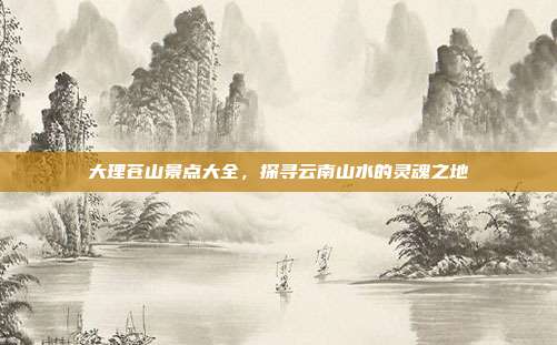 大理苍山景点大全，探寻云南山水的灵魂之地