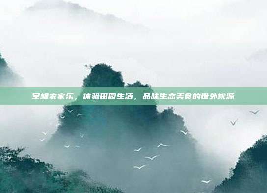 军峰农家乐，体验田园生活，品味生态美食的世外桃源