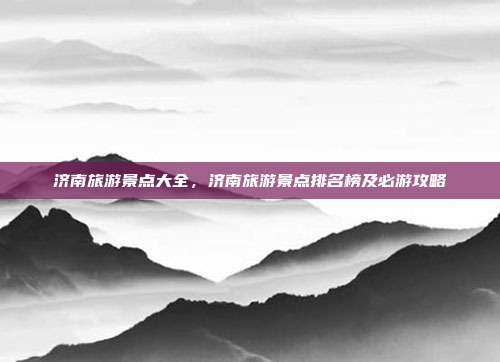 济南旅游景点大全，济南旅游景点排名榜及必游攻略