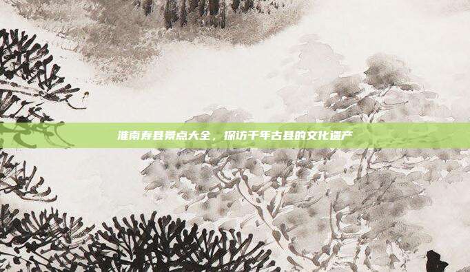 淮南寿县景点大全，探访千年古县的文化遗产