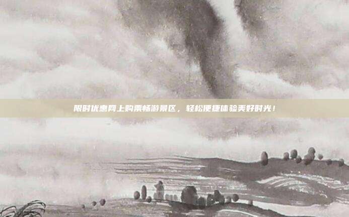 限时优惠网上购票畅游景区，轻松便捷体验美好时光！