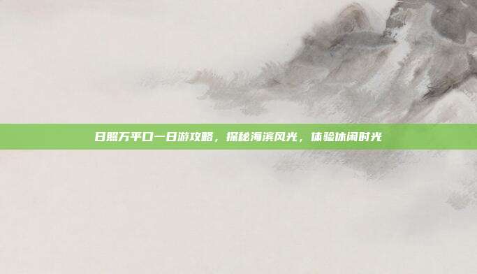 日照万平口一日游攻略，探秘海滨风光，体验休闲时光