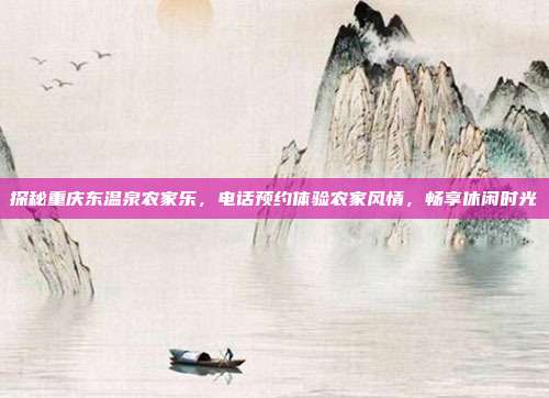 探秘重庆东温泉农家乐，电话预约体验农家风情，畅享休闲时光
