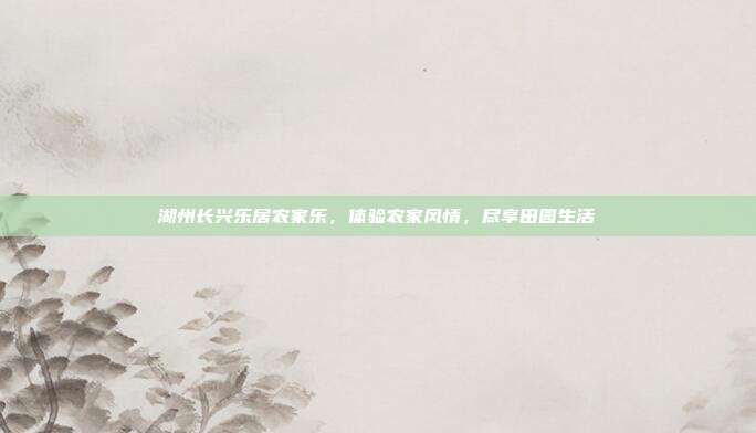 湖州长兴乐居农家乐，体验农家风情，尽享田园生活