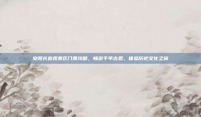 安阳长春观景区门票攻略，畅游千年古观，体验历史文化之旅