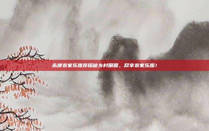 永康农家乐推荐探秘乡村田园，尽享农家乐趣！