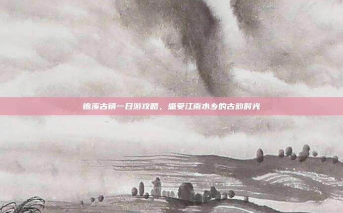 锦溪古镇一日游攻略，感受江南水乡的古韵时光