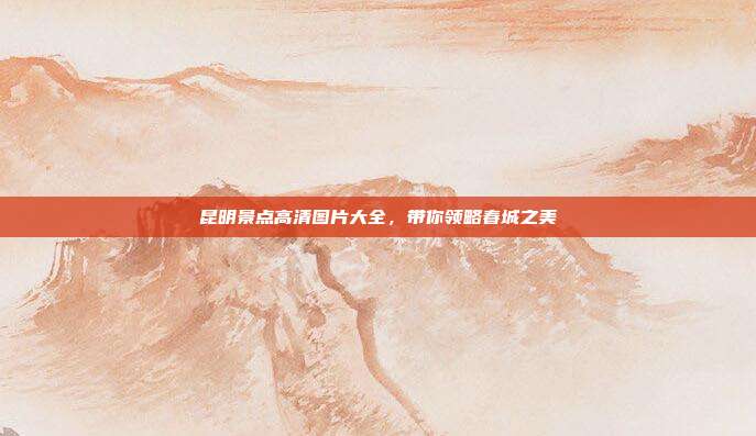 昆明景点高清图片大全，带你领略春城之美