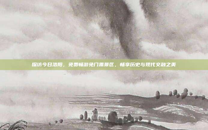 探访今日洛阳，免费畅游免门票景区，畅享历史与现代交融之美