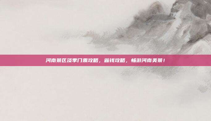 河南景区淡季门票攻略，省钱攻略，畅游河南美景！