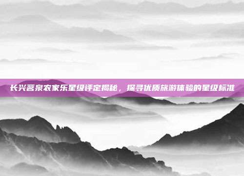 长兴茗泉农家乐星级评定揭秘，探寻优质旅游体验的星级标准