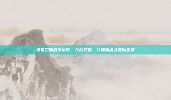 景区门票合作协议，共创双赢，共促旅游业蓬勃发展