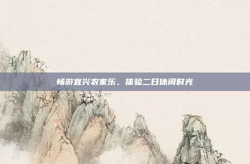 畅游宜兴农家乐，体验二日休闲时光