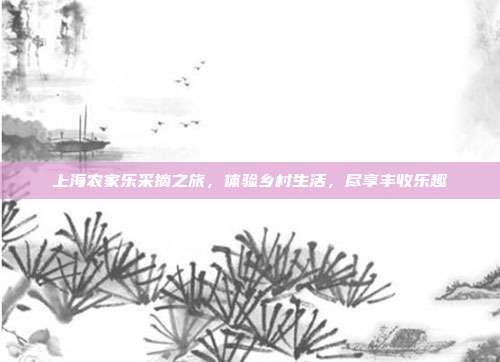 上海农家乐采摘之旅，体验乡村生活，尽享丰收乐趣