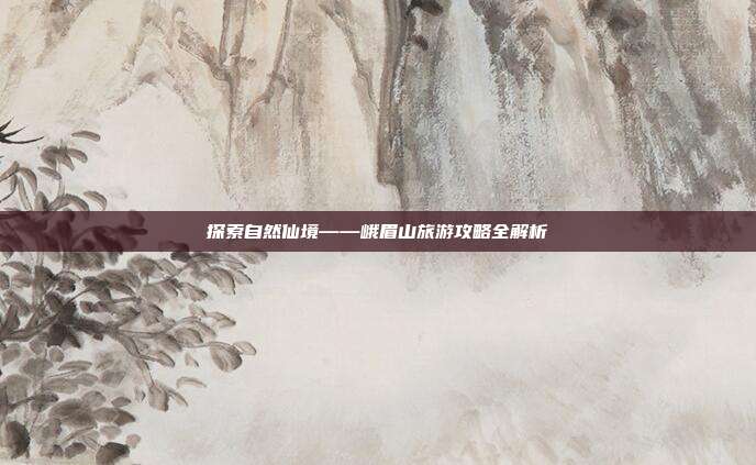 探索自然仙境——峨眉山旅游攻略全解析