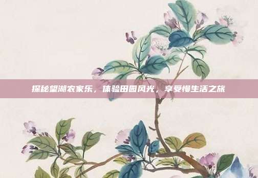 探秘望湖农家乐，体验田园风光，享受慢生活之旅