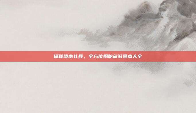 探秘陇南礼县，全方位揭秘旅游景点大全
