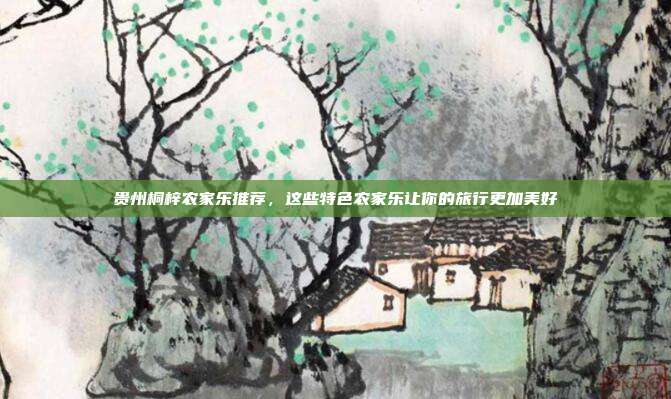贵州桐梓农家乐推荐，这些特色农家乐让你的旅行更加美好