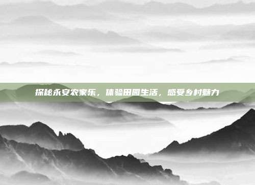 探秘永安农家乐，体验田园生活，感受乡村魅力