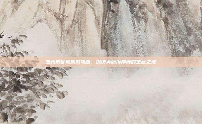 惠州东部湾旅游攻略，探访美丽海岸线的宝藏之地