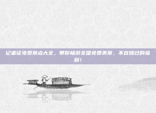 记者证免费景点大全，带你畅游全国免费美景，不容错过的福利！