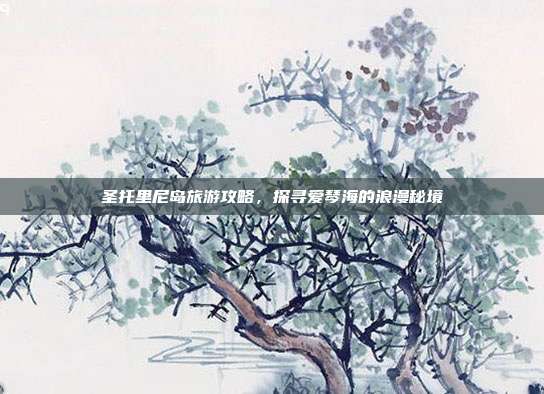 圣托里尼岛旅游攻略，探寻爱琴海的浪漫秘境