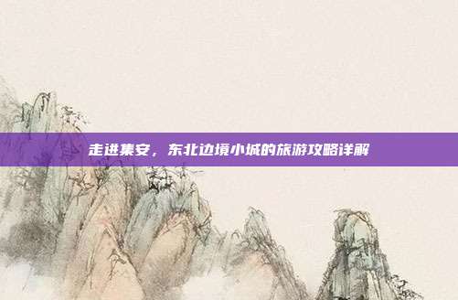 走进集安，东北边境小城的旅游攻略详解