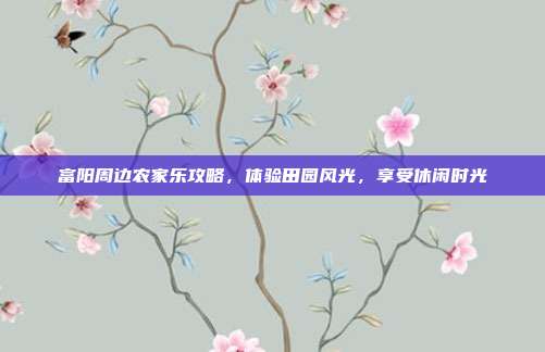 富阳周边农家乐攻略，体验田园风光，享受休闲时光