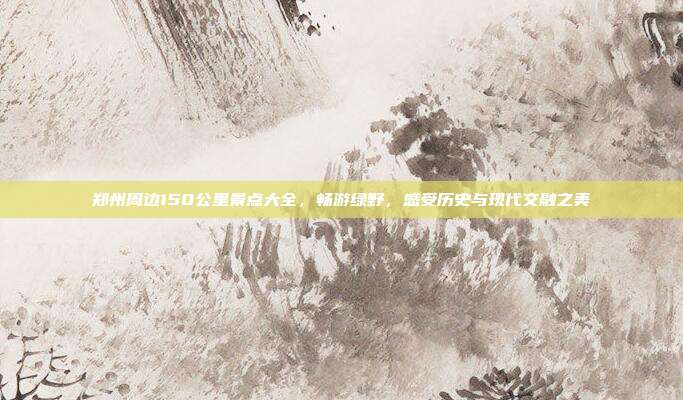 郑州周边150公里景点大全，畅游绿野，感受历史与现代交融之美