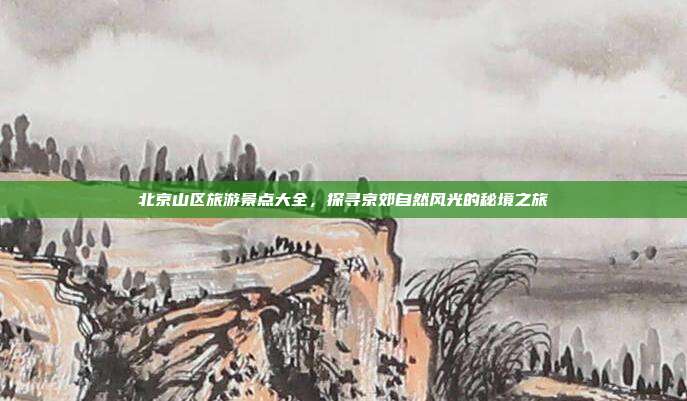 北京山区旅游景点大全，探寻京郊自然风光的秘境之旅
