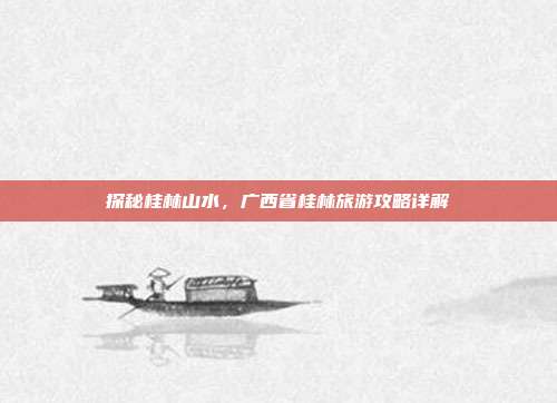 探秘桂林山水，广西省桂林旅游攻略详解