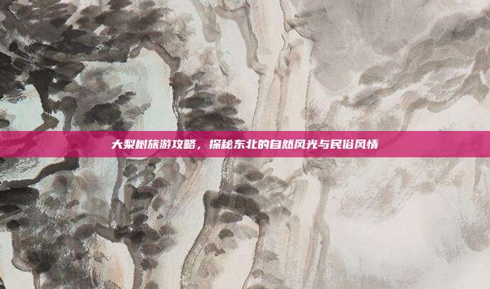 大梨树旅游攻略，探秘东北的自然风光与民俗风情