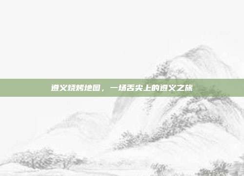 遵义烧烤地图，一场舌尖上的遵义之旅