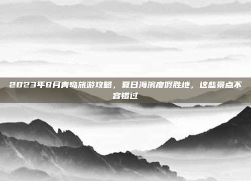 2023年8月青岛旅游攻略，夏日海滨度假胜地，这些景点不容错过