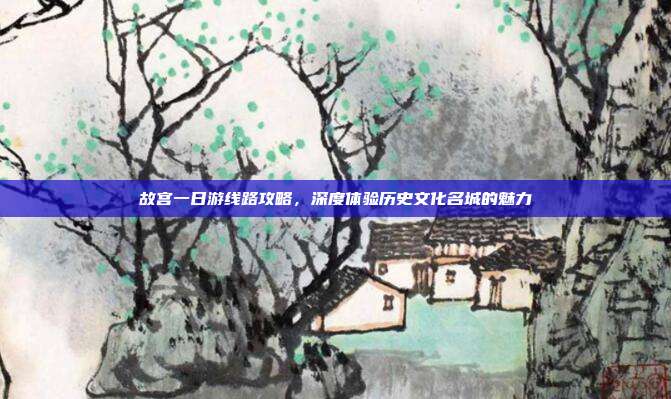 故宫一日游线路攻略，深度体验历史文化名城的魅力