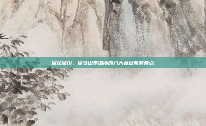 探秘淄川，探寻山东淄博的八大著名旅游景点