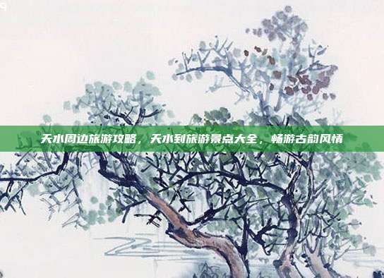 天水周边旅游攻略，天水到旅游景点大全，畅游古韵风情