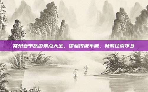 常州春节旅游景点大全，体验传统年味，畅游江南水乡