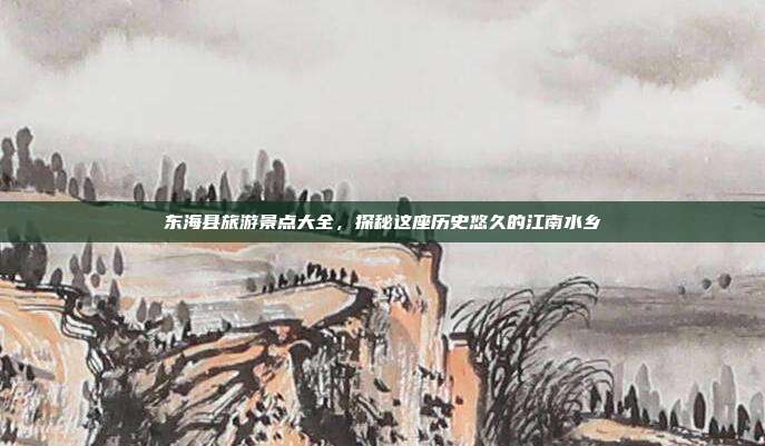 东海县旅游景点大全，探秘这座历史悠久的江南水乡