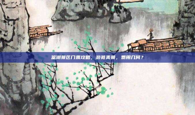 鉴湖景区门票攻略，游览美景，费用几何？