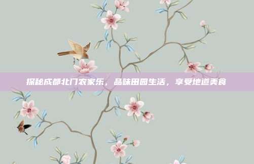 探秘成都北门农家乐，品味田园生活，享受地道美食