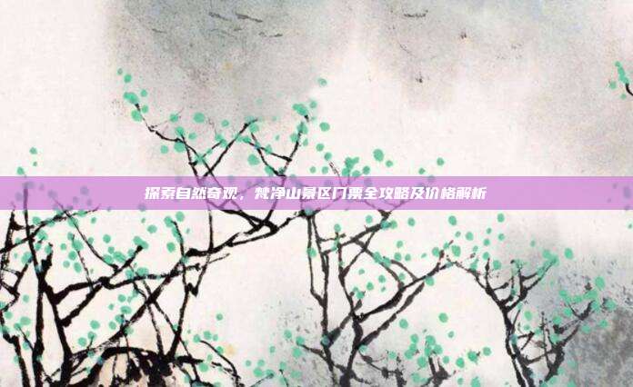 探索自然奇观，梵净山景区门票全攻略及价格解析