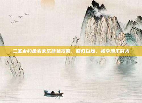 三圣乡钓鱼农家乐体验攻略，回归自然，畅享渔乐时光