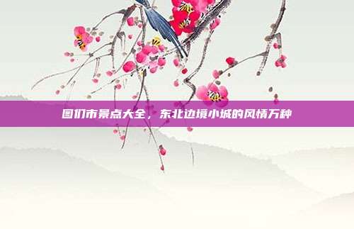 图们市景点大全，东北边境小城的风情万种