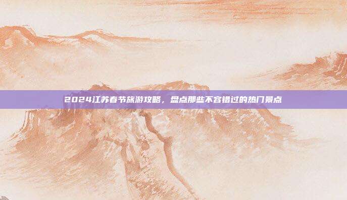 2024江苏春节旅游攻略，盘点那些不容错过的热门景点