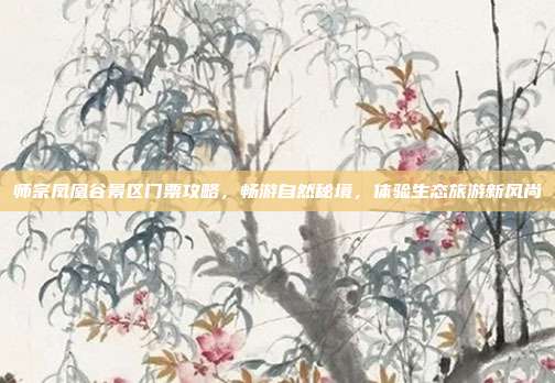 师宗凤凰谷景区门票攻略，畅游自然秘境，体验生态旅游新风尚