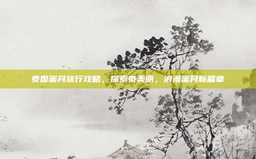 泰国蜜月旅行攻略，探索泰美丽，浪漫蜜月新篇章