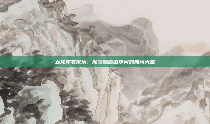 五龙潭农家乐，探寻隐匿山水间的休闲天堂