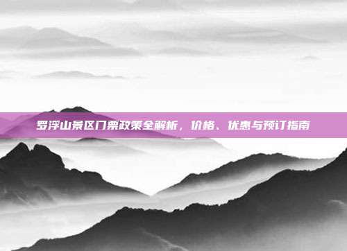 罗浮山景区门票政策全解析，价格、优惠与预订指南