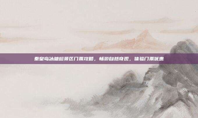 秦皇岛冰糖峪景区门票攻略，畅游自然奇观，体验门票优惠